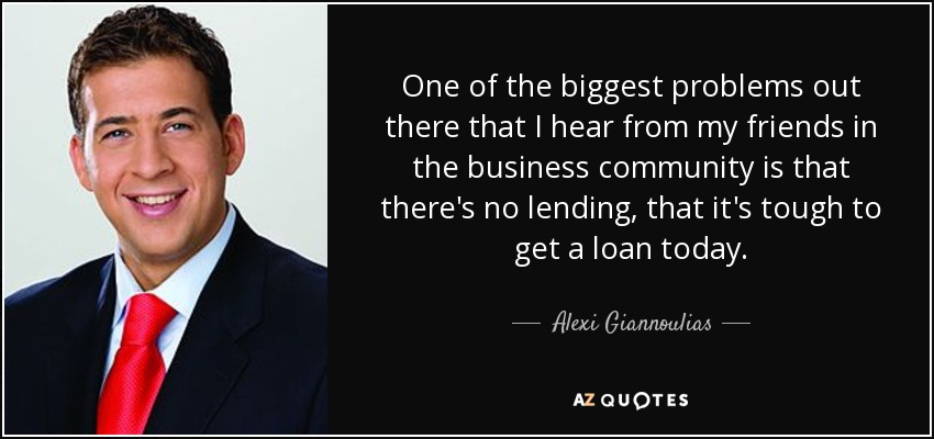One of the biggest problems out there that I hear from my friends in the business community is that there's no lending, that it's tough to get a loan today. - Alexi Giannoulias