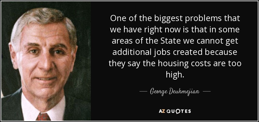 One of the biggest problems that we have right now is that in some areas of the State we cannot get additional jobs created because they say the housing costs are too high. - George Deukmejian