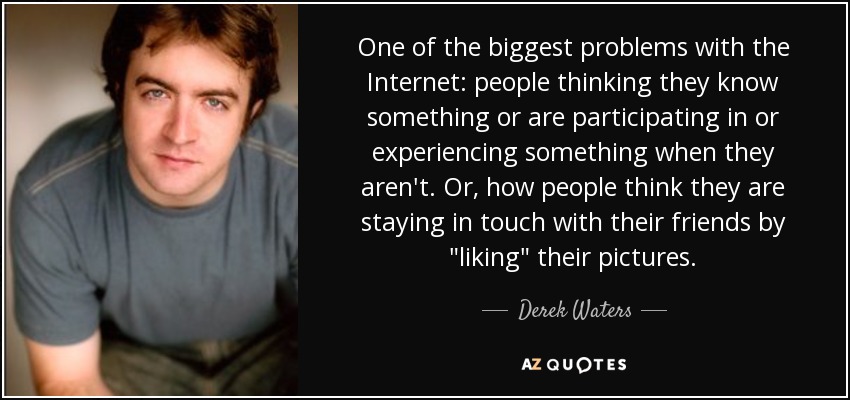 One of the biggest problems with the Internet: people thinking they know something or are participating in or experiencing something when they aren't. Or, how people think they are staying in touch with their friends by 