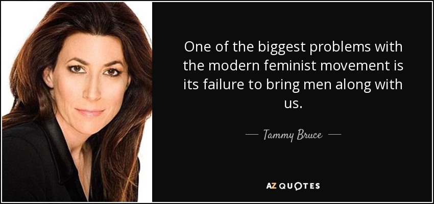 One of the biggest problems with the modern feminist movement is its failure to bring men along with us. - Tammy Bruce