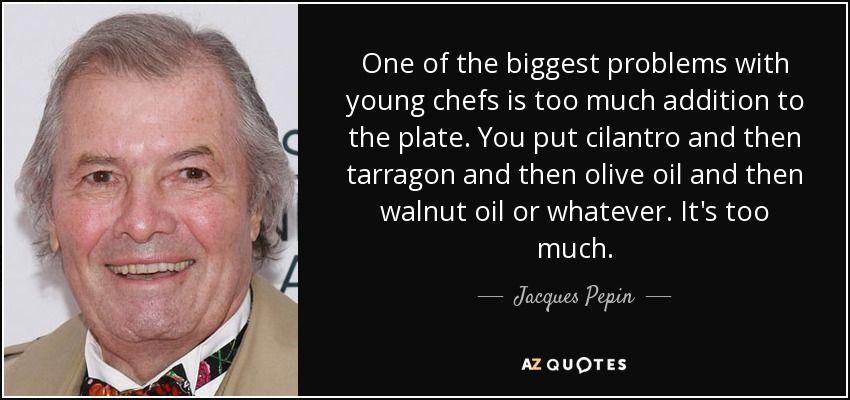 One of the biggest problems with young chefs is too much addition to the plate. You put cilantro and then tarragon and then olive oil and then walnut oil or whatever. It's too much. - Jacques Pepin