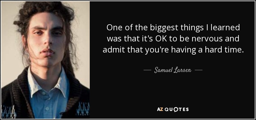 One of the biggest things I learned was that it's OK to be nervous and admit that you're having a hard time. - Samuel Larsen