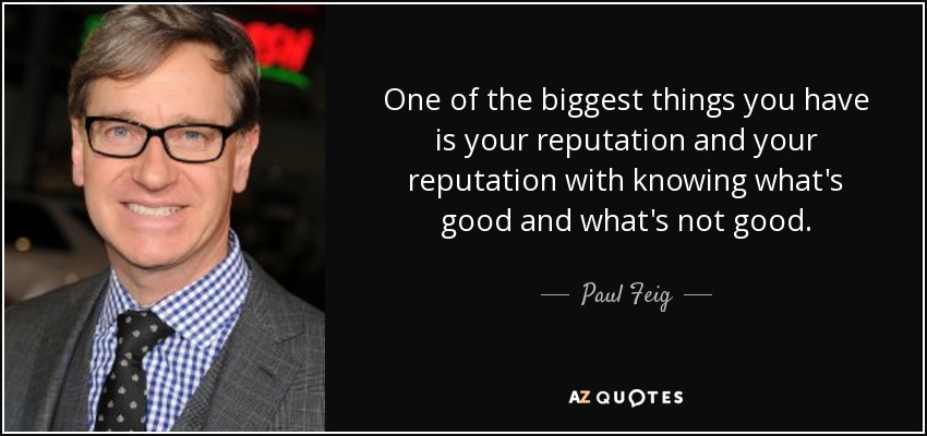 One of the biggest things you have is your reputation and your reputation with knowing what's good and what's not good. - Paul Feig