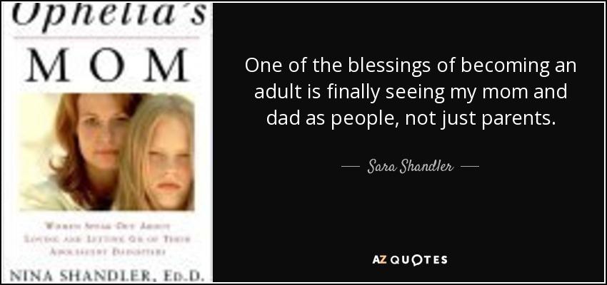One of the blessings of becoming an adult is finally seeing my mom and dad as people, not just parents. - Sara Shandler