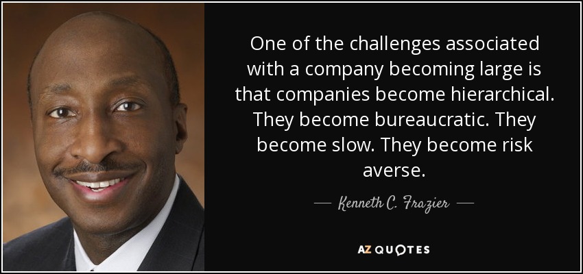 One of the challenges associated with a company becoming large is that companies become hierarchical. They become bureaucratic. They become slow. They become risk averse. - Kenneth C. Frazier