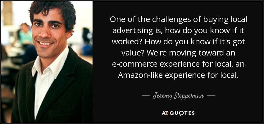 One of the challenges of buying local advertising is, how do you know if it worked? How do you know if it's got value? We're moving toward an e-commerce experience for local, an Amazon-like experience for local. - Jeremy Stoppelman