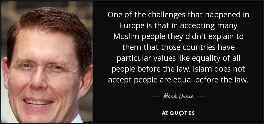 One of the challenges that happened in Europe is that in accepting many Muslim people they didn't explain to them that those countries have particular values like equality of all people before the law. Islam does not accept people are equal before the law. - Mark Durie