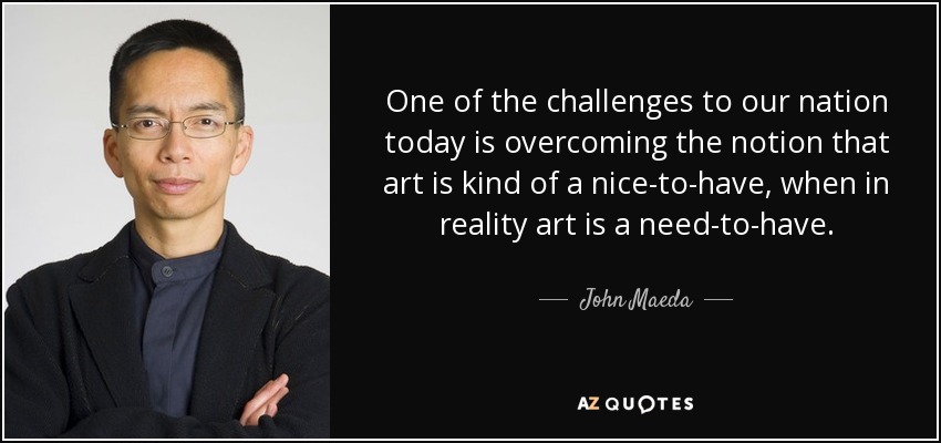 One of the challenges to our nation today is overcoming the notion that art is kind of a nice-to-have, when in reality art is a need-to-have. - John Maeda