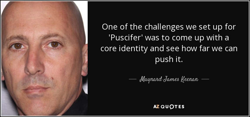 One of the challenges we set up for 'Puscifer' was to come up with a core identity and see how far we can push it. - Maynard James Keenan