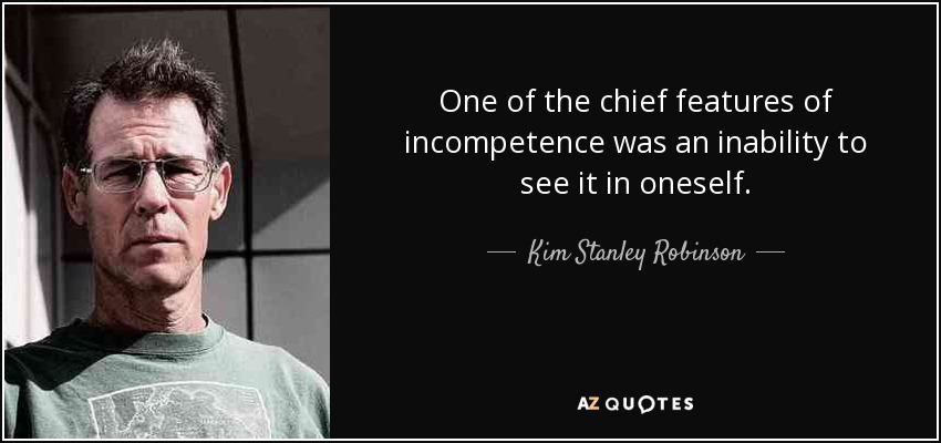 One of the chief features of incompetence was an inability to see it in oneself. - Kim Stanley Robinson