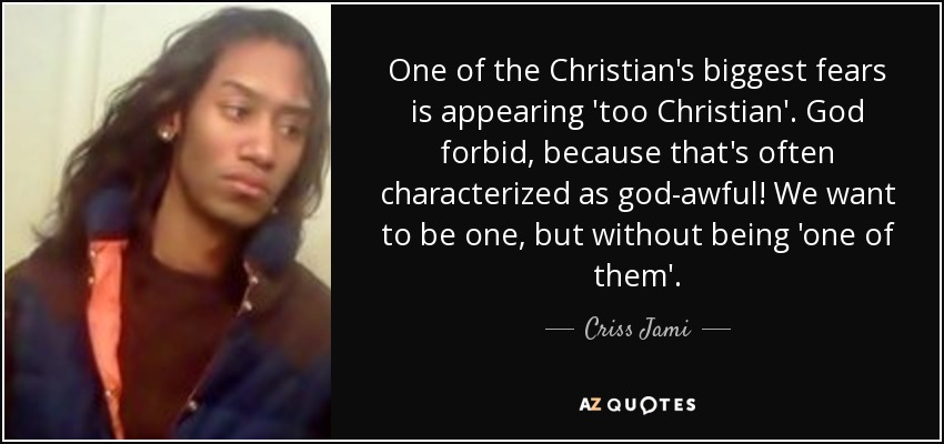 One of the Christian's biggest fears is appearing 'too Christian'. God forbid, because that's often characterized as god-awful! We want to be one, but without being 'one of them'. - Criss Jami