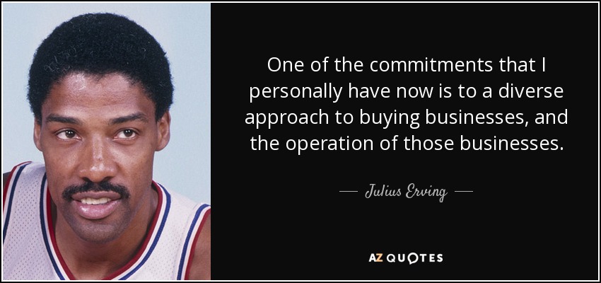 One of the commitments that I personally have now is to a diverse approach to buying businesses, and the operation of those businesses. - Julius Erving