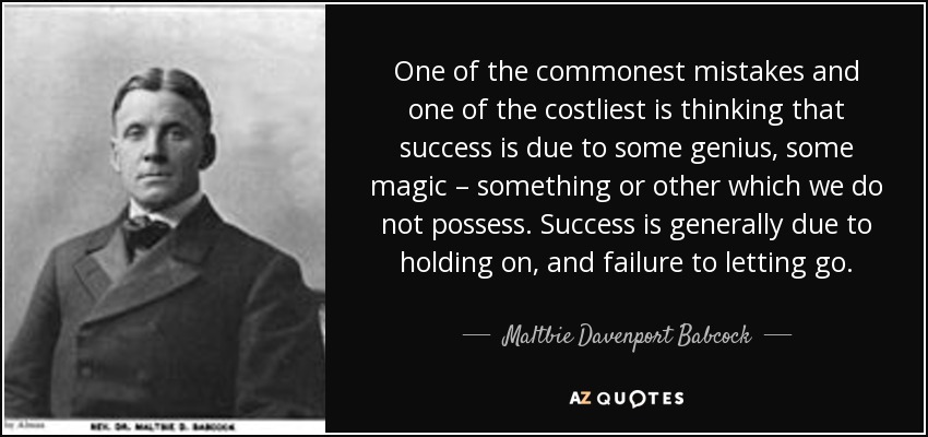 One of the commonest mistakes and one of the costliest is thinking that success is due to some genius, some magic – something or other which we do not possess. Success is generally due to holding on, and failure to letting go. - Maltbie Davenport Babcock