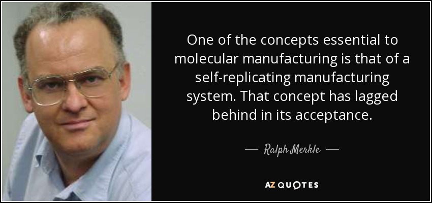 One of the concepts essential to molecular manufacturing is that of a self-replicating manufacturing system. That concept has lagged behind in its acceptance. - Ralph Merkle