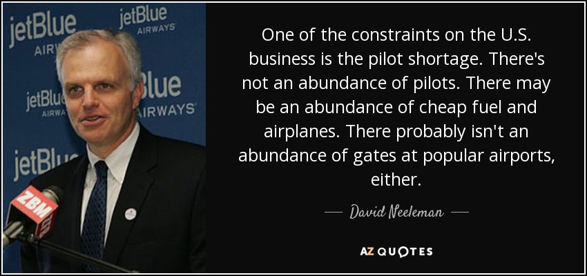 One of the constraints on the U.S. business is the pilot shortage. There's not an abundance of pilots. There may be an abundance of cheap fuel and airplanes. There probably isn't an abundance of gates at popular airports, either. - David Neeleman