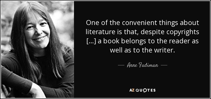 One of the convenient things about literature is that, despite copyrights [...] a book belongs to the reader as well as to the writer. - Anne Fadiman