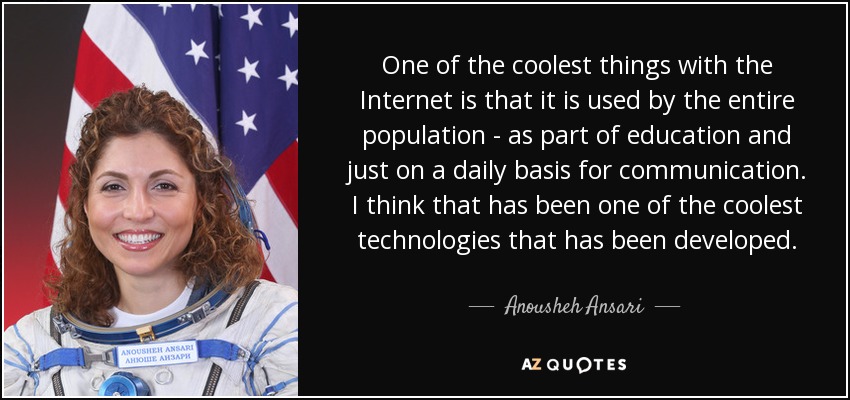 One of the coolest things with the Internet is that it is used by the entire population - as part of education and just on a daily basis for communication. I think that has been one of the coolest technologies that has been developed. - Anousheh Ansari