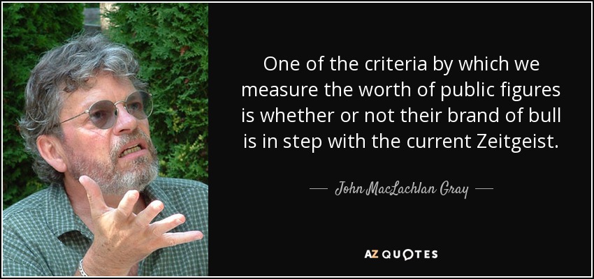 One of the criteria by which we measure the worth of public figures is whether or not their brand of bull is in step with the current Zeitgeist. - John MacLachlan Gray