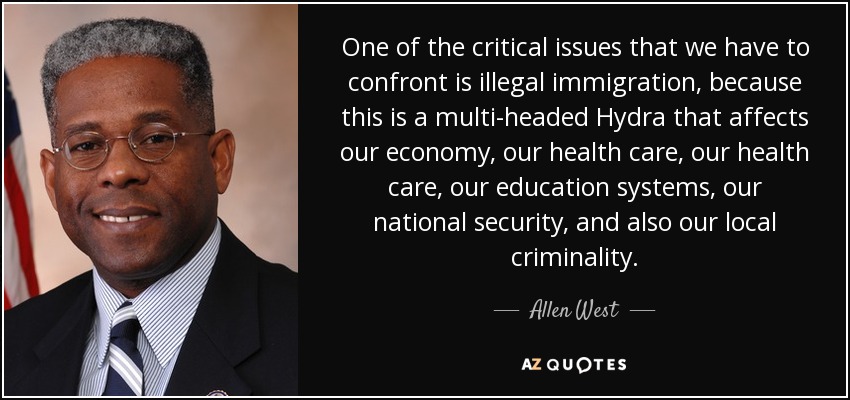 One of the critical issues that we have to confront is illegal immigration, because this is a multi-headed Hydra that affects our economy, our health care, our health care, our education systems, our national security, and also our local criminality. - Allen West