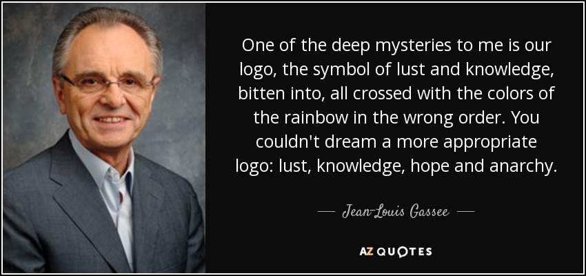 One of the deep mysteries to me is our logo, the symbol of lust and knowledge, bitten into, all crossed with the colors of the rainbow in the wrong order. You couldn't dream a more appropriate logo: lust, knowledge, hope and anarchy. - Jean-Louis Gassee