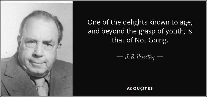 One of the delights known to age, and beyond the grasp of youth, is that of Not Going. - J. B. Priestley