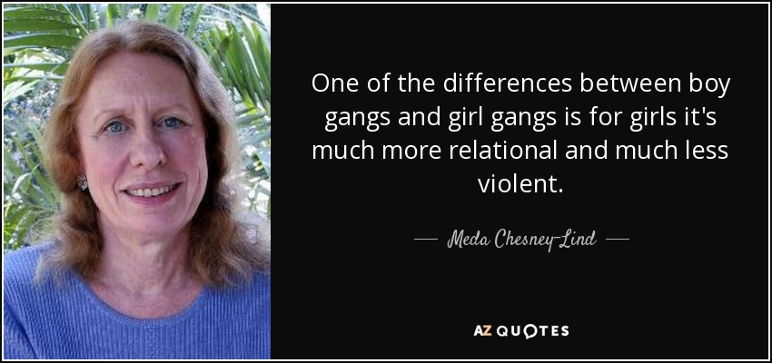 One of the differences between boy gangs and girl gangs is for girls it's much more relational and much less violent. - Meda Chesney-Lind