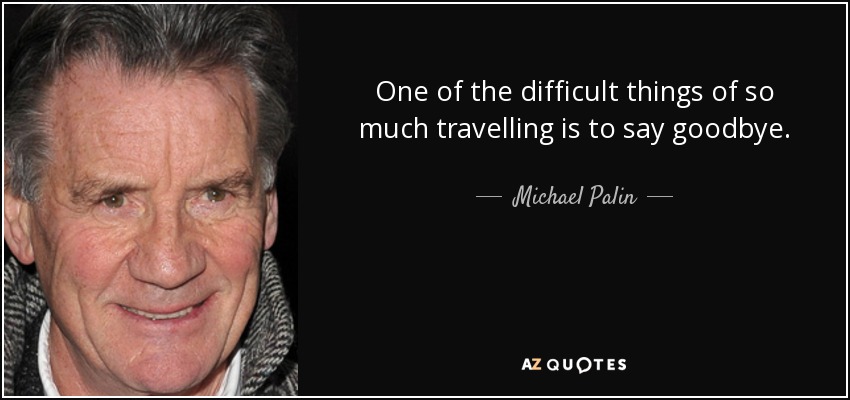 One of the difficult things of so much travelling is to say goodbye. - Michael Palin