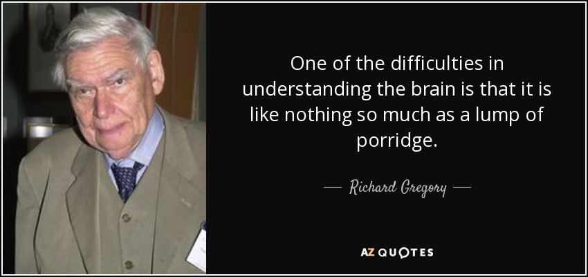 One of the difficulties in understanding the brain is that it is like nothing so much as a lump of porridge. - Richard Gregory