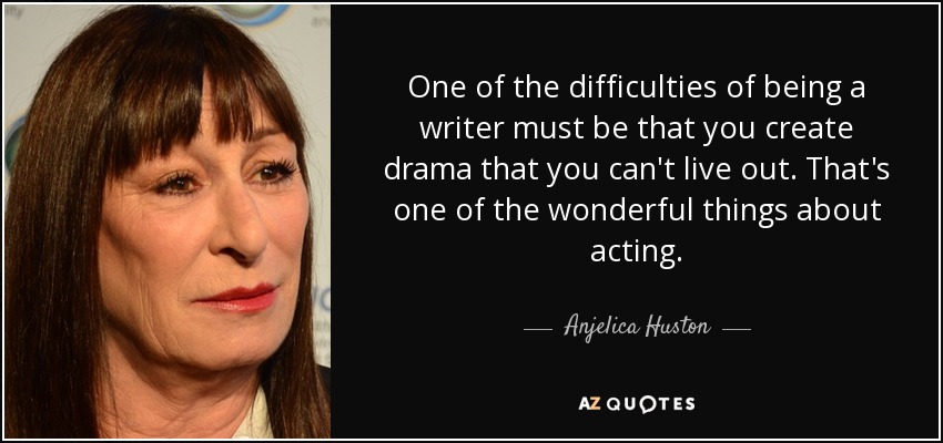 One of the difficulties of being a writer must be that you create drama that you can't live out. That's one of the wonderful things about acting. - Anjelica Huston