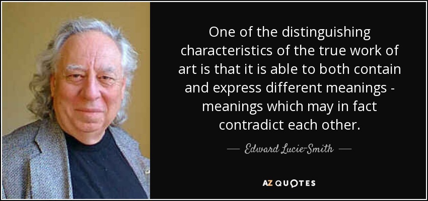 One of the distinguishing characteristics of the true work of art is that it is able to both contain and express different meanings - meanings which may in fact contradict each other. - Edward Lucie-Smith
