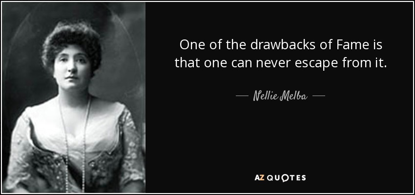 One of the drawbacks of Fame is that one can never escape from it. - Nellie Melba