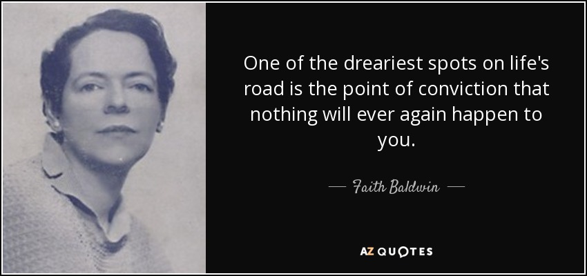 One of the dreariest spots on life's road is the point of conviction that nothing will ever again happen to you. - Faith Baldwin