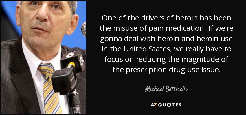 One of the drivers of heroin has been the misuse of pain medication. If we're gonna deal with heroin and heroin use in the United States, we really have to focus on reducing the magnitude of the prescription drug use issue. - Michael Botticelli