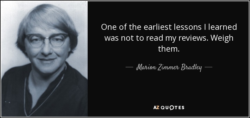 One of the earliest lessons I learned was not to read my reviews. Weigh them. - Marion Zimmer Bradley