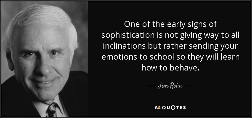 One of the early signs of sophistication is not giving way to all inclinations but rather sending your emotions to school so they will learn how to behave. - Jim Rohn
