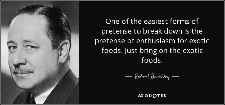 One of the easiest forms of pretense to break down is the pretense of enthusiasm for exotic foods. Just bring on the exotic foods. - Robert Benchley