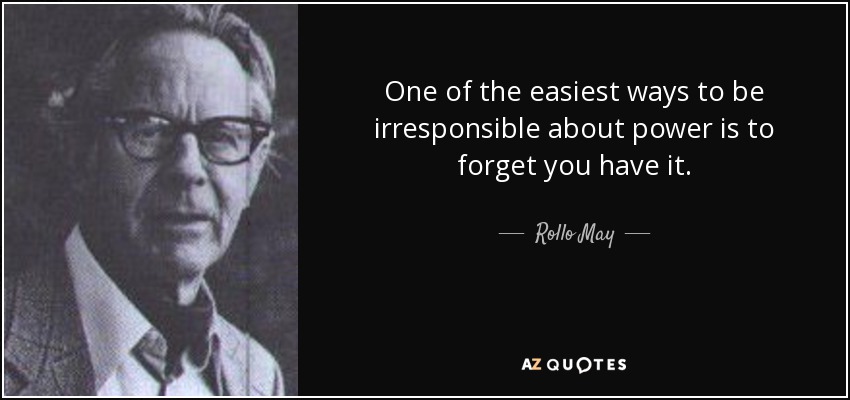 One of the easiest ways to be irresponsible about power is to forget you have it. - Rollo May