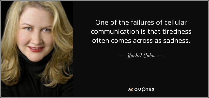 One of the failures of cellular communication is that tiredness often comes across as sadness. - Rachel Cohn