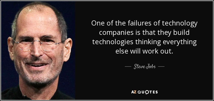 One of the failures of technology companies is that they build technologies thinking everything else will work out. - Steve Jobs