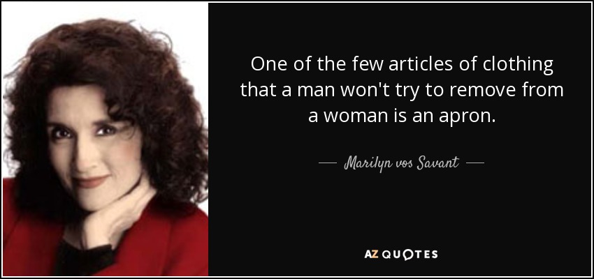 One of the few articles of clothing that a man won't try to remove from a woman is an apron. - Marilyn vos Savant