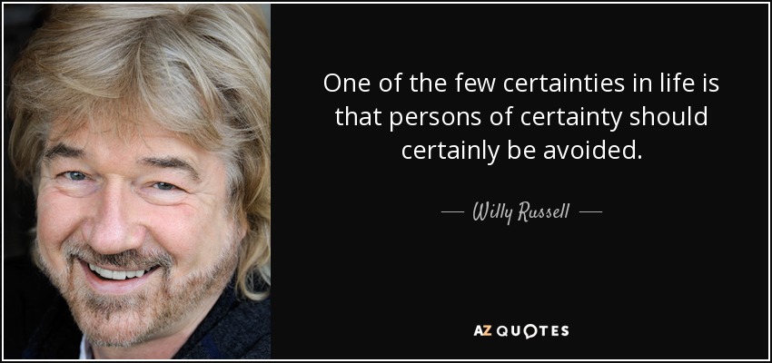 One of the few certainties in life is that persons of certainty should certainly be avoided. - Willy Russell