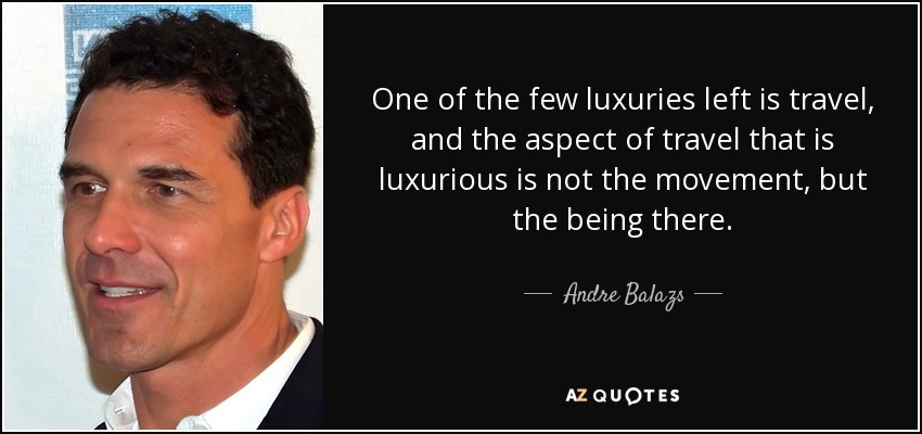 One of the few luxuries left is travel, and the aspect of travel that is luxurious is not the movement, but the being there. - Andre Balazs