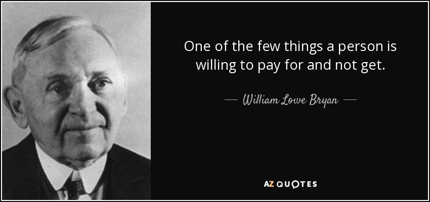 One of the few things a person is willing to pay for and not get. - William Lowe Bryan