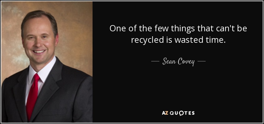 One of the few things that can't be recycled is wasted time. - Sean Covey