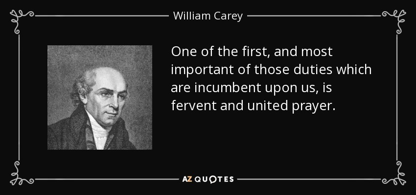 One of the first, and most important of those duties which are incumbent upon us, is fervent and united prayer. - William Carey