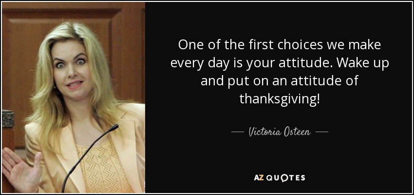One of the first choices we make every day is your attitude. Wake up and put on an attitude of thanksgiving! - Victoria Osteen