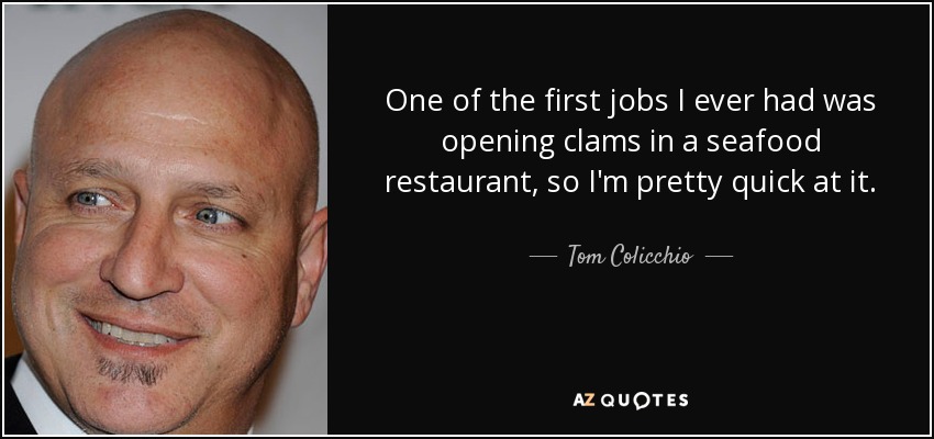 One of the first jobs I ever had was opening clams in a seafood restaurant, so I'm pretty quick at it. - Tom Colicchio