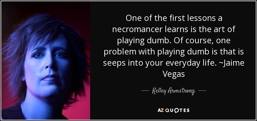 One of the first lessons a necromancer learns is the art of playing dumb. Of course, one problem with playing dumb is that is seeps into your everyday life. ~Jaime Vegas - Kelley Armstrong