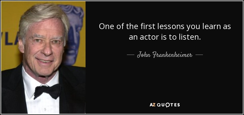 One of the first lessons you learn as an actor is to listen. - John Frankenheimer