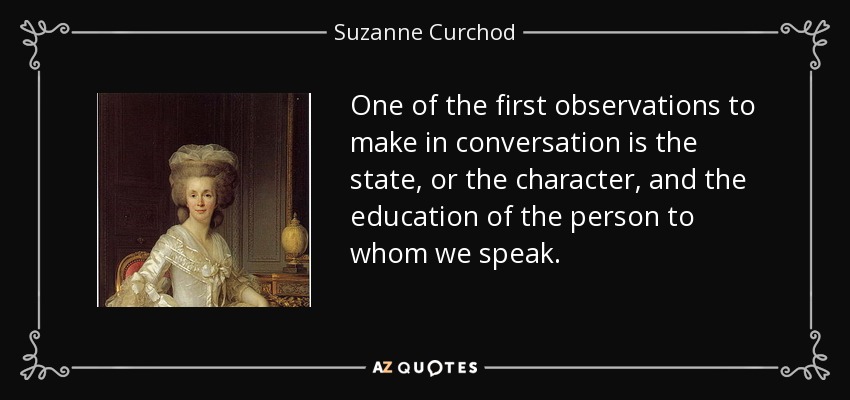 One of the first observations to make in conversation is the state, or the character, and the education of the person to whom we speak. - Suzanne Curchod